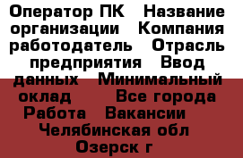 Оператор ПК › Название организации ­ Компания-работодатель › Отрасль предприятия ­ Ввод данных › Минимальный оклад ­ 1 - Все города Работа » Вакансии   . Челябинская обл.,Озерск г.